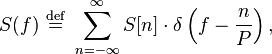 S(f) \ \stackrel{\mathrm{def}}{=} \ \sum_{n=-\infty}^\infty S[n]\cdot \delta \left(f-\frac{n}{P}\right),