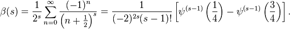 \beta(s) =\frac{1}{2^s} \sum_{n=0}^\infty\frac{(-1)^{n}}{\left(n+\frac{1}{2}\right)^{s}}=\frac1{(-2)^{2s}(s-1)!}\left[\psi^{(s-1)}\left(\frac{1}{4}\right)-\psi^{(s-1)}\left(\frac{3}{4}\right)\right].