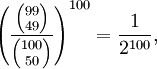  \left( \frac{{99 \choose 49}}{{100 \choose 50}} \right)^{100} =
\frac{1}{2^{100}},