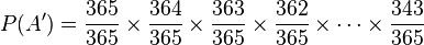 P(A')=\frac{365}{365}\times\frac{364}{365}\times\frac{363}{365}\times\frac{362}{365}\times\cdots\times\frac{343}{365}