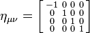  \eta_{\mu\nu} = \left[\begin{smallmatrix}
-1 & 0 & 0 & 0\\
0 & 1 & 0 & 0\\
0 & 0 & 1 & 0\\
0 & 0 & 0 & 1
\end{smallmatrix}\right] 