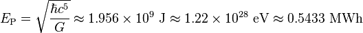 E_\mathrm{P} = \sqrt{\frac{\hbar c^5}{G}} \approx 1.956 \times 10^9\ \mathrm{J} \approx 1.22 \times 10^{28}\ \mathrm{eV} \approx 0.5433\ \mathrm{MWh}