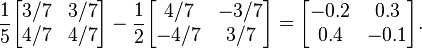  \frac{1}{5} \begin{bmatrix} 3/7 & 3/7 \\ 4/7 & 4/7 \end{bmatrix} - \frac{1}{2} \begin{bmatrix} 4/7 & -3/7 \\ -4/7 & 3/7 \end{bmatrix} = \begin{bmatrix} -0.2 & 0.3 \\ 0.4 & -0.1 \end{bmatrix}. 