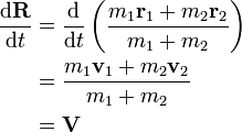  \begin{align}
\frac{{\rm d}\bold{R}}{{\rm d}t} & = \frac{{\rm d}}{{\rm d}t}\left(\frac{m_1\bold{r}_1+m_2\bold{r}_2}{m_1+m_2} \right) \\
& = \frac{m_1\bold{v}_1 + m_2\bold{v}_2 }{m_1+m_2} \\
& = \bold{V} \\
\end{align} \,\!