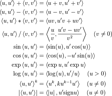 \begin{align}
  \left\langle u,u'\right\rangle + \left\langle v,v'\right\rangle &= \left\langle u + v, u' + v' \right\rangle \\
  \left\langle u,u'\right\rangle - \left\langle v,v'\right\rangle &= \left\langle u - v, u' - v' \right\rangle \\
  \left\langle u,u'\right\rangle * \left\langle v,v'\right\rangle &= \left\langle u v, u'v + uv' \right\rangle \\
  \left\langle u,u'\right\rangle / \left\langle v,v'\right\rangle &= \left\langle \frac{u}{v}, \frac{u'v - uv'}{v^2} \right\rangle \quad ( v\ne 0) \\
                               \sin\left\langle u,u'\right\rangle &= \left\langle \sin(u) , u' \cos(u) \right\rangle \\
                               \cos\left\langle u,u'\right\rangle &= \left\langle \cos(u) , -u' \sin(u) \right\rangle \\
                               \exp\left\langle u,u'\right\rangle &= \left\langle \exp u , u' \exp u \right\rangle \\
                               \log\left\langle u,u'\right\rangle &= \left\langle \log(u) , u'/u \right\rangle \quad (u>0) \\
                                 \left\langle u,u'\right\rangle^k &= \left\langle u^k , k u^{k - 1} u' \right\rangle \quad (u \ne 0) \\
                    \left| \left\langle u,u'\right\rangle \right| &= \left\langle \left| u \right| , u' \mbox{sign} u \right\rangle \quad (u \ne 0)
\end{align}