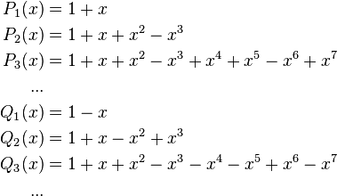 
\begin{align}
P_1(x) & {} =1 + x \\
P_2(x) & {} =1 + x + x^2 - x^3 \\
P_3(x) & {} =1 + x + x^2 - x^3 + x^4 + x^5 - x^6 + x^7 \\
... \\
Q_1(x) & {} =1 - x \\
Q_2(x) & {} =1 + x - x^2 + x^3 \\
Q_3(x) & {} =1 + x + x^2 - x^3 - x^4 - x^5 + x^6 - x^7 \\
... \\
\end{align}
