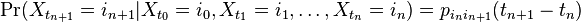 \Pr(X_{t_{n+1}} = i_{n+1} | X_{t_0} = i_0 , X_{t_1} = i_1 , \ldots, X_{t_n} = i_n ) = p_{i_n i_{n+1}}( t_{n+1} - t_n)