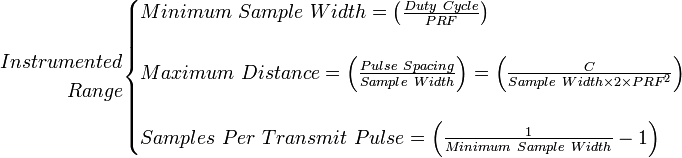 \begin{align}Instrumented \\ Range \end{align} \begin{cases} Minimum \ Sample \ Width = \left( \frac{Duty \ Cycle}{PRF} \right) \\  \\ Maximum \ Distance = \left( \frac{Pulse \ Spacing}{Sample \ Width}\right) = \left( \frac{C}{Sample \ Width \times 2 \times PRF^2}\right) \\   \\ Samples \ Per \ Transmit \ Pulse = \left( \frac{1}{Minimum \ Sample \ Width} - 1 \right) \end{cases} 