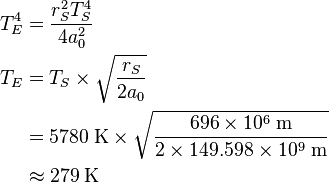 
\begin{align}
T_E^4 &= \frac{r_S^2 T_S^4}{4 a_0^2} \\
T_E &= T_S \times \sqrt\frac{r_S}{2 a_0} \\
& = 5780 \; {\rm K} \times \sqrt{696 \times 10^{6} \; {\rm m} \over 2 \times 149.598 \times 10^{9} \; {\rm m} } \\
& \approx 279 \; {\rm K}
\end{align}
