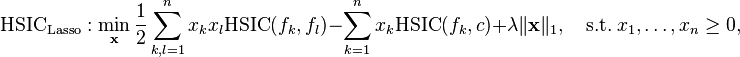 
\mathrm{HSIC_{Lasso}}: \min_{\mathbf{x}} \frac{1}{2}\sum_{k,l = 1}^n x_k x_l {\mbox{HSIC}}(f_k,f_l) - \sum_{k = 1}^n x_k {\mbox{HSIC}}(f_k,c) +  \lambda \|\mathbf{x}\|_1, \quad \mbox{s.t.} \ x_1,\ldots, x_n \geq 0,
