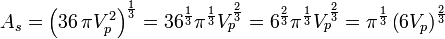 A_{s} = \left(36\,\pi V_{p}^2\right)^{\frac{1}{3}} = 36^{\frac{1}{3}} \pi^{\frac{1}{3}} V_{p}^{\frac{2}{3}} = 6^{\frac{2}{3}} \pi^{\frac{1}{3}} V_{p}^{\frac{2}{3}} = \pi^{\frac{1}{3}} \left(6V_{p}\right)^{\frac{2}{3}}
