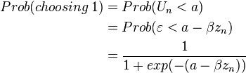 
\begin{align}
Prob(choosing \, 1)
& = Prob(U_n <a) \\
&= Prob(\varepsilon < a - \beta z_n) \\
& = {1 \over 1+exp(-(a - \beta z_n))}
\end{align}
