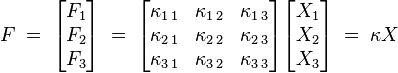 
  F \;=\;
  \begin{bmatrix} F_1\\ F_2 \\ F_3 \end{bmatrix} \;=\;
  \begin{bmatrix} 
    \kappa_{1\,1}& \kappa_{1\,2}& \kappa_{1\,3}\\ 
    \kappa_{2\,1}& \kappa_{2\,2}& \kappa_{2\,3}\\ 
    \kappa_{3\,1}& \kappa_{3\,2}& \kappa_{3\,3}
  \end{bmatrix}
  \begin{bmatrix} X_1\\ X_2 \\ X_3 \end{bmatrix}
  \;=\; \kappa X
