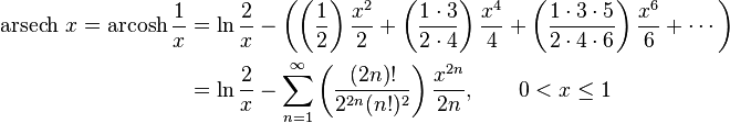 \begin{align}\operatorname{arsech}\, x = \operatorname{arcosh} \frac1x & = \ln \frac{2}{x} - \left( \left( \frac {1} {2} \right) \frac {x^{2}} {2} + \left( \frac {1 \cdot 3} {2 \cdot 4} \right) \frac {x^{4}} {4} + \left( \frac {1 \cdot 3 \cdot 5} {2 \cdot 4 \cdot 6} \right) \frac {x^{6}} {6} +\cdots \right) \\
                      & = \ln \frac{2}{x} - \sum_{n=1}^\infty \left( \frac {(2n)!} {2^{2n}(n!)^2} \right) \frac {x^{2n}} {2n} , \qquad 0 < x \le 1 \end{align} 