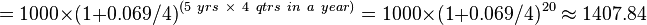 
= 1000 \times (1+0.069/4)^{({5\ yrs}\ \times\ 4\ {qtrs\ in\ a\ year} )}
= 1000 \times (1+0.069/4)^{20}
\approx 1407.84
