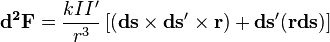   \mathbf{d^2F} = \frac{k I I'} {r^3} \left[ \left(\mathbf{ds}\times\mathbf{ds'}\times\mathbf{r}\right)+ \mathbf{ds'(r ds)} \right] 