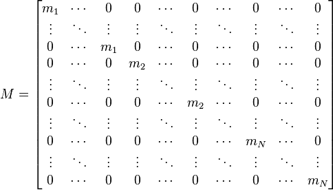 
M = \begin{bmatrix}
m_1 & \cdots & 0 & 0 & \cdots & 0 & \cdots & 0 & \cdots & 0 \\
\vdots & \ddots & \vdots & \vdots & \ddots & \vdots & \ddots &\vdots & \ddots & \vdots \\
0 & \cdots & m_1 & 0 & \cdots & 0 & \cdots & 0 & \cdots & 0 \\
0 & \cdots & 0 & m_2 & \cdots & 0 & \cdots & 0 & \cdots & 0 \\
\vdots & \ddots & \vdots & \vdots & \ddots & \vdots & \ddots &\vdots & \ddots & \vdots \\
0 & \cdots & 0 & 0 & \cdots & m_2 & \cdots & 0 & \cdots & 0 \\
\vdots & \ddots & \vdots & \vdots & \ddots & \vdots & \ddots & \vdots & \ddots & \vdots \\
0 & \cdots & 0 & 0 & \cdots & 0 & \cdots & m_N & \cdots & 0 \\
\vdots & \ddots & \vdots & \vdots & \ddots & \vdots & \ddots & \vdots & \ddots & \vdots \\
0 & \cdots & 0 & 0 & \cdots & 0 & \cdots & 0 & \cdots & m_N\\
\end{bmatrix}
