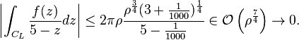  \left| \int_{C_L} \frac{f(z)}{5-z} dz \right| \le 2 \pi \rho \frac{\rho^{\frac{3}{4}} (3+\frac{1}{1000})^{\frac{1}{4}}}{5-\frac{1}{1000}} \in \mathcal{O} \left( \rho^{\frac{7}{4}} \right) \to 0.