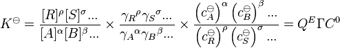 K^\ominus=\frac{[R] ^\rho [S]^\sigma ... } {[A]^\alpha [B]^\beta ...} 
\times \frac{{\gamma_R}^\rho {\gamma_S}^\sigma ...}{{\gamma_A}^\alpha {\gamma_B}^\beta ...}
\times \frac{\left ({c^\ominus_A}\right ) ^\alpha \left({c^\ominus_B}\right)^\beta ...}
{\left ({c^\ominus_R}\right ) ^\rho \left({c^\ominus_S}\right)^\sigma ...} = Q^E \Gamma C^0