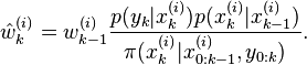 \hat{w}^{(i)}_k = w^{(i)}_{k-1} \frac{p(y_k|x^{(i)}_k) p(x^{(i)}_k|x^{(i)}_{k-1})} {\pi(x_k^{(i)}|x^{(i)}_{0:k-1},y_{0:k})}.