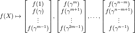 f(X)\mapsto\begin{bmatrix}f(1)\\f(\gamma)\\\vdots\\f(\gamma^{m-1})\end{bmatrix},\begin{bmatrix}f(\gamma^m)\\f(\gamma^{m+1})\\\vdots\\f(\gamma^{2m-1})\end{bmatrix},\ldots,\begin{bmatrix}f(\gamma^{n-m})\\f(\gamma^{n-m+1})\\\vdots\\f(\gamma^{n-1})\end{bmatrix}