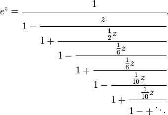 
e^z = \cfrac{1}{1 - \cfrac{z}{1 + \cfrac{\frac{1}{2}z}{1 - \cfrac{\frac{1}{6}z}{1 + \cfrac{\frac{1}{6}z}
{1 - \cfrac{\frac{1}{10}z}{1 + \cfrac{\frac{1}{10}z}{1 - + \ddots}}}}}}}.
