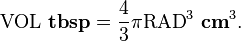  \mathrm{VOL}~\bold{tbsp} = \frac{4}{3} \pi \mathrm{RAD}^3~ \bold{cm}^3.