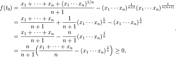 
\begin{align}
f(t_0) &= \frac{x_1 + \cdots + x_n + ({x_1 \cdots x_n})^{1/n}}{n+1} - ({x_1 \cdots x_n})^{\frac{1}{n+1}}({x_1 \cdots x_n})^{\frac{1}{n(n+1)}}\\
&= \frac{x_1 + \cdots + x_n}{n+1} + \frac{1}{n+1}({x_1 \cdots x_n})^{\frac{1}n} - ({x_1 \cdots x_n})^{\frac{1}n}\\
&= \frac{x_1 + \cdots + x_n}{n+1} - \frac{n}{n+1}({x_1 \cdots x_n})^{\frac{1}n}\\
&= \frac{n}{n+1}\Bigl(\frac{x_1 + \cdots + x_n}n - ({x_1 \cdots x_n})^{\frac{1}n}\Bigr)\ge0,
\end{align}.