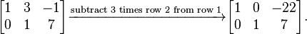  \begin{bmatrix} 1 & 3 & -1 \\ 0 & 1 & 7 \\ \end{bmatrix} 
\xrightarrow{\text{subtract 3 times row 2 from row 1}}
\begin{bmatrix} 1 & 0 & -22 \\ 0 & 1 & 7 \\ \end{bmatrix}. 