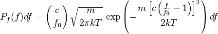 P_f(f)df=\left(\frac{c}{f_0}\right)\sqrt{\frac{m}{2\pi kT}}\,\exp\left(-\frac{m\left[c\left(\frac{f}{f_0}-1\right)\right]^2}{2kT}\right)df