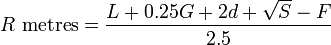 
R \mbox{ metres} = \frac{L + 0.25G +2d + \sqrt{S} - F}{2.5}
