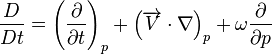  {{D \over Dt} = {\left({\partial \over \partial t}\right)_p} + {\left({\overrightarrow{V} \cdot \nabla}\right)_p} + {\omega {\partial \over \partial p}}} 