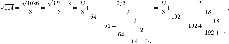 
\sqrt{114} = \cfrac{\sqrt{1026}}{3} = \cfrac{\sqrt{32^2+2}}{3} = \cfrac{32}{3}+\cfrac{2/3} {64+\cfrac{2} {64+\cfrac{2} {64+\cfrac{2} {64+\ddots}}}} = \cfrac{32}{3}+\cfrac{2} {192+\cfrac{18} {192+\cfrac{18} {192+\ddots}}},
