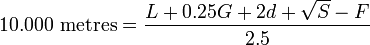 
10.000 \mbox{ metres} = \frac{L + 0.25G +2d + \sqrt{S} - F}{2.5}
