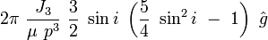 
2\pi\ \frac{J_3}{\mu\ p^3}\ \frac{3}{2}\ \sin i\ \left(\frac{5}{4}\ \sin^2 i\ -\ 1\right) \ \hat{g}
