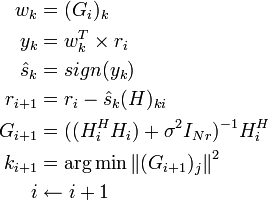 
\begin{align}
w_k &= (G_i)_k \\
y_k&=w^T_k\times r_i \\
\hat{s}_k&=sign(y_k) \\
r_{i+1}&=r_i-\hat{s}_k(H)_{ki} \\
G_{i+1}&=((H^H_iH_i)+\sigma^2I_{Nr})^{-1}H^H_i \\
k_{i+1}&=\arg \min \left\| (G_{i+1})_j \right\|^2 \\
i &\leftarrow  i+1
\end{align}
