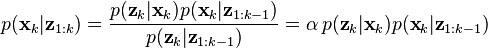  p(\textbf{x}_k|\textbf{z}_{1:k}) = \frac{p(\textbf{z}_k|\textbf{x}_k) p(\textbf{x}_k|\textbf{z}_{1:k-1})}{p(\textbf{z}_k|\textbf{z}_{1:k-1})} 
= \alpha\,p(\textbf{z}_k|\textbf{x}_k) p(\textbf{x}_k|\textbf{z}_{1:k-1})
