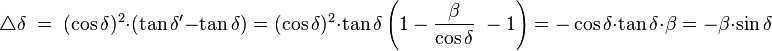 \triangle\delta\;=\;(\cos \delta)^2 \cdot (\tan \delta' - \tan \delta) = (\cos \delta)^2 \cdot \tan \delta \left(1-\frac{\beta}{\cos \delta}\;-1\right) = - \cos \delta \cdot \tan \delta \cdot \beta = -\beta \cdot \sin \delta 