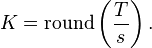 K = \operatorname{round}\left(\frac{T}{s}\right).