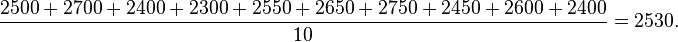 \frac{ 2500+ 2700+ 2400+ 2300+ 2550+ 2650+ 2750+ 2450+ 2600+ 2400}{10}=2530.