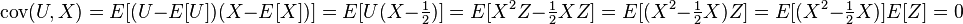 \operatorname{cov}(U,X) = E[(U-E[U])(X-E[X])] = E[ U (X-\tfrac12)] = E[X^2Z - \tfrac12 XZ] = E[(X^2-\tfrac12 X)Z] = E[(X^2-\tfrac12 X)] E[Z] = 0