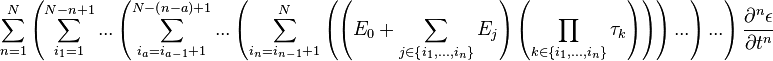 
\sum^{N}_{n=1}{
\left({
\sum^{N-n+1}_{i_1=1}{
...
\left({
\sum^{N-\left({n-a}\right)+1}_{i_a=i_{a-1}+1}{
...
\left({
\sum^{N}_{i_n=i_{n-1}+1}{
\left({
\left({
E_0+\sum_{j\in\left\{{i_1,...,i_n}\right\}}{
E_j
}
}\right)
\left({
\prod_{k\in\left\{{i_1,...,i_n}\right\}}{
\tau_k
}
}\right)
}\right)
}
}\right)
...
}
}\right)
...
}
}\right)
\frac{\partial^{n}{\epsilon}}{\partial{t}^{n}}
}
