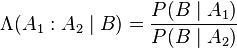 \Lambda(A_1:A_2\mid B) = \frac{P(B\mid A_1)}{P(B\mid A_2)}