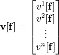 \mathbf{v}[\mathbf{f}] = \begin{bmatrix}v^1[\mathbf{f}]\\v^2[\mathbf{f}]\\\vdots\\v^n[\mathbf{f}]\end{bmatrix}