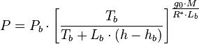 {P}=P_b \cdot \left[\frac{T_b}{T_b + L_b\cdot(h-h_b)}\right]^{\textstyle \frac{g_0 \cdot M}{R^* \cdot L_b}}