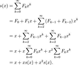 \begin{align}
  s(x) &= \sum_{k=0}^{\infty} F_k x^k \\
       &= F_0 + F_1x + \sum_{k=2}^{\infty} \left( F_{k-1} + F_{k-2} \right) x^k \\
       &= x + \sum_{k=2}^{\infty} F_{k-1} x^k + \sum_{k=2}^{\infty} F_{k-2} x^k \\
       &= x + x\sum_{k=0}^{\infty} F_k x^k + x^2\sum_{k=0}^{\infty} F_k x^k \\
       &= x + x s(x) + x^2 s(x).
  \end{align}