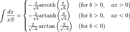 \int {\frac {dx}{xS}}={\begin{cases}-{\frac {2}{\sqrt {b}}}\mathrm {arcoth} \left({\frac {S}{\sqrt {b}}}\right)&{\mbox{(for }}b>0,\quad ax>0{\mbox{)}}\\-{\frac {2}{\sqrt {b}}}\mathrm {artanh} \left({\frac {S}{\sqrt {b}}}\right)&{\mbox{(for }}b>0,\quad ax<0{\mbox{)}}\\{\frac {2}{\sqrt {-b}}}\arctan \left({\frac {S}{\sqrt {-b}}}\right)&{\mbox{(for }}b<0{\mbox{)}}\\\end{cases}}