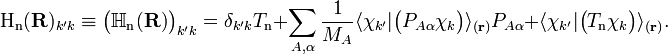  
\mathrm{H_n}(\mathbf{R})_{k'k}\equiv
\big(\mathbb{H}_\mathrm{n}(\mathbf{R})\big)_{k'k}
 = \delta_{k'k} T_{\textrm{n}}
        + \sum_{A,\alpha}\frac{1}{M_A} \langle\chi_{k'}|\big(P_{A\alpha}\chi_k\big)\rangle_{(\mathbf{r})} P_{A\alpha} + \langle\chi_{k'}|\big(T_\mathrm{n}\chi_k\big)\rangle_{(\mathbf{r})}.
