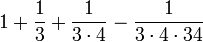 1 + \frac{1}{3} + \frac{1}{3 \cdot 4} - \frac{1}{3 \cdot4 \cdot 34}