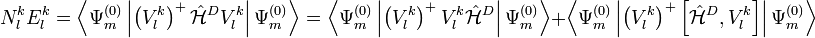 N_{l}^{k} E_{l}^{k} = \left\langle \Psi_{m}^{(0)} \left| \left( V_{l}^{k}\right)^{+} \hat{\mathcal{H}}^D
V_{l}^{k} \right| \Psi_{m}^{(0)} \right\rangle = \left\langle \Psi_{m}^{(0)} \left| \left(V_{l}^{k} \right)^{+} V_{l}^{k}
\hat{\mathcal{H}}^D \right| \Psi_{m}^{(0)} \right\rangle + \left\langle \Psi_{m}^{(0)} \left| \left( V_{l}^{k}\right)^{+}
\left[ \hat{\mathcal{H}}^D , V_{l}^{k} \right] \right| \Psi_{m}^{(0)} \right\rangle 
